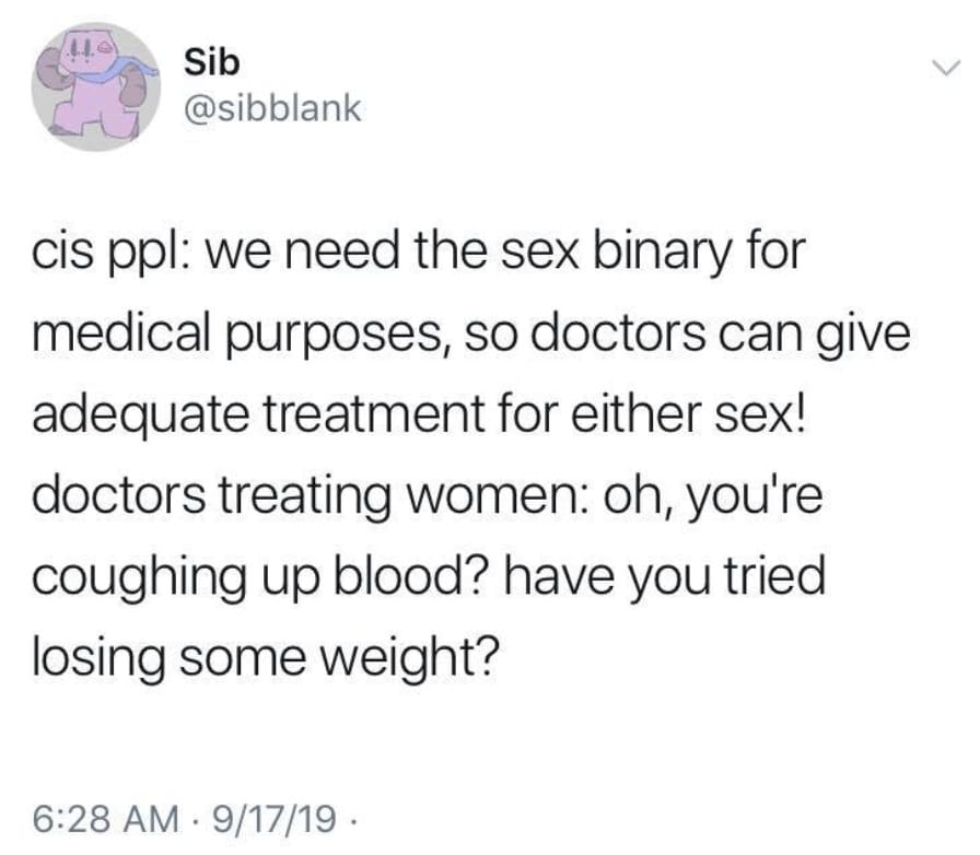 women feminine-memes women text: Sib @sibblank cis PPI: we need the sex binary for medical purposes, so doctors can give adequate treatment for either sex! doctors treating women: oh, you're coughing up blood? have you tried losing some weight? 6:28 AM • 9/17/19 • 