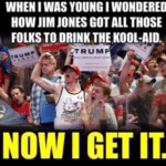political-memes political text: WHEN WAS YOUNG WONDERED HOW JIM JONES GOT ALL THOSE FOLKS TO DRINK THE KOOL-AID. TRUMP NOW I GET IT.  political