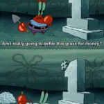 spongebob-memes spongebob text: Am I really going to defile this grave for money? Of course I am!  spongebob
