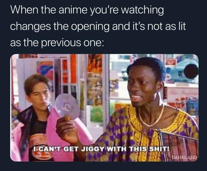 anime anime-memes anime text: When the anime you're watching changes the opening and it's not as lit as the previous one: I<CÄN'T GET JIGGWWIITH THIS SNIT! 