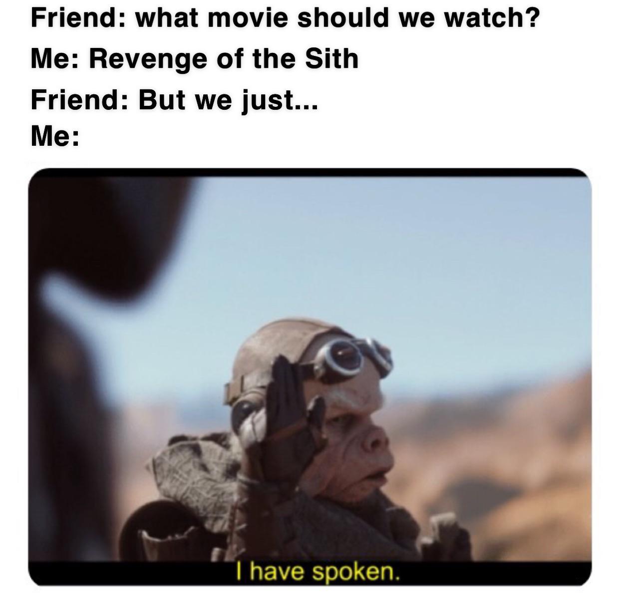 prequel-memes star-wars-memes prequel-memes text: Friend: what movie should we watch? Me: Revenge of the Sith Friend: But we just... I have spoken. 