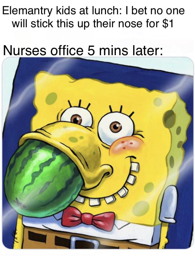 spongebob spongebob-memes spongebob text: Elemantry kids at lunch: I bet no one will stick this up their nose for $1 Nurses office 5 mins later: 