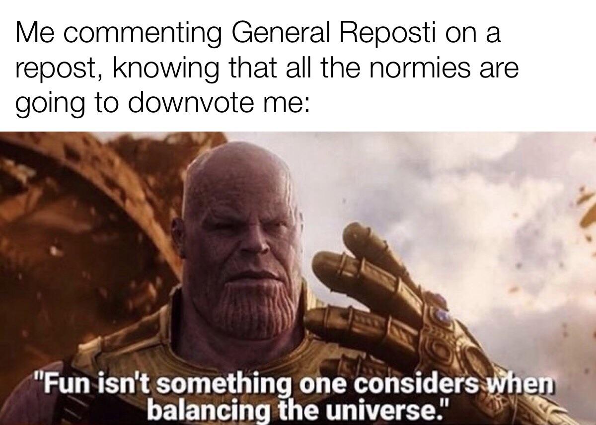 thanos avengers-memes thanos text: Me commenting General Reposti on a repost, knowing that all the normies are going to downvote me: 