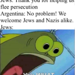 history-memes history text: Jews: Thank you for helping us flee persecution Argentina: No problem! We welcome Jews and Nazis alike. Jews:  history