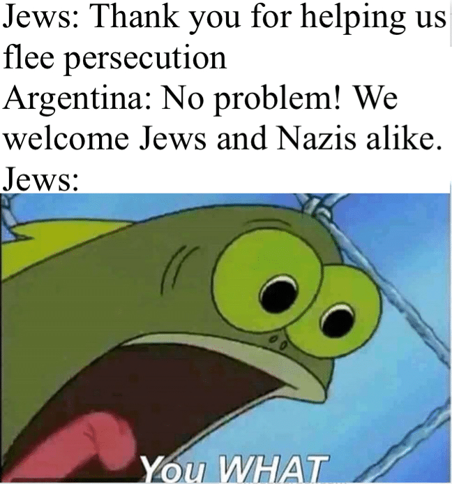 history history-memes history text: Jews: Thank you for helping us flee persecution Argentina: No problem! We welcome Jews and Nazis alike. Jews: 