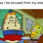 spongebob-memes spongebob text: Me: May I be excused from my existence? God:  spongebob