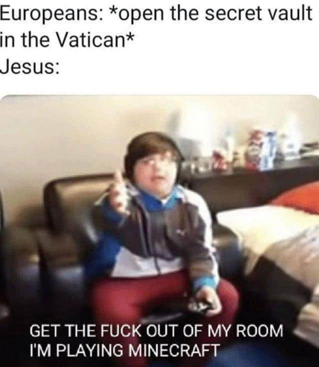 christian christian-memes christian text: Europeans: *open the secret vault in the Vatican* Jesus: GET THE FUCK OUT OF MY ROOM I'M PLAYING MINE-CRAFT 
