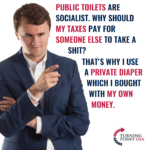 political-memes political text: PUBLIC TOILETS ARE SOCIALIST. WHY SHOULD MY TAXES PAY FOR SOMEONE ELSE TO TAKE A THAT