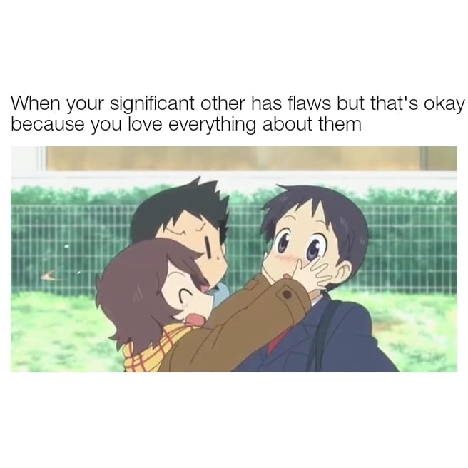 misc memes misc text: When your significant other has flaws but that's okay because you love everything about them 