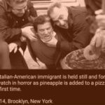 history-memes history text: An Italian-American immigrant is held still and forced to watch in horror as pineapple is added to a pizza for the first time. - 1914, Brooklyn, New York  history