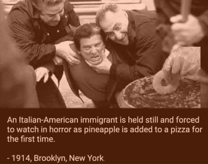 history history-memes history text: An Italian-American immigrant is held still and forced to watch in horror as pineapple is added to a pizza for the first time. - 1914, Brooklyn, New York 