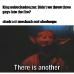 christian-memes christian text: King nebuchadnezzar: Didnt we throw three guys into the fire? shadrach meshach and abednego: There is another  christian