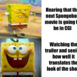 spongebob-memes spongebob text: Hearing that the next Spongebob movie is going to be in CGI Watching the trailer and seeing how well it translates the look of the show  spongebob