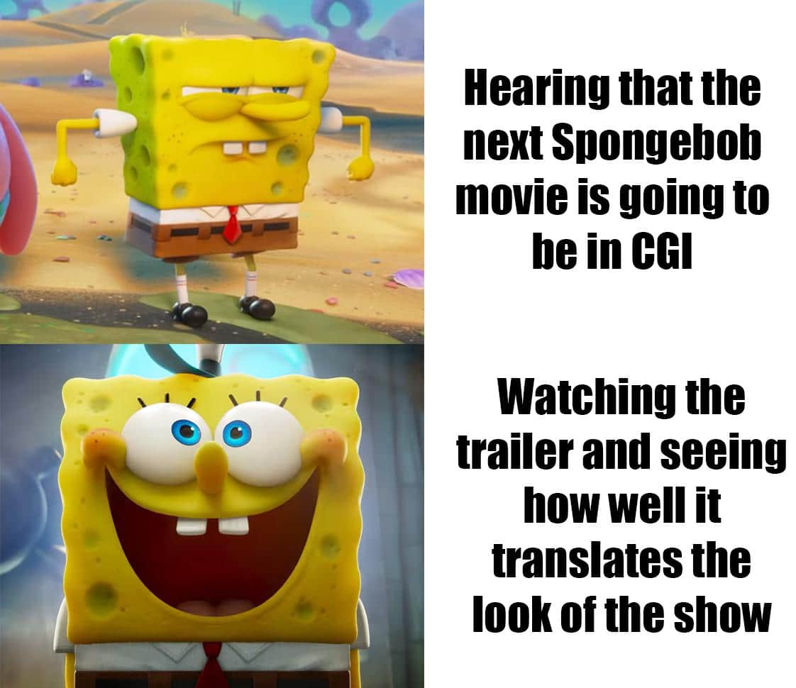 spongebob spongebob-memes spongebob text: Hearing that the next Spongebob movie is going to be in CGI Watching the trailer and seeing how well it translates the look of the show 