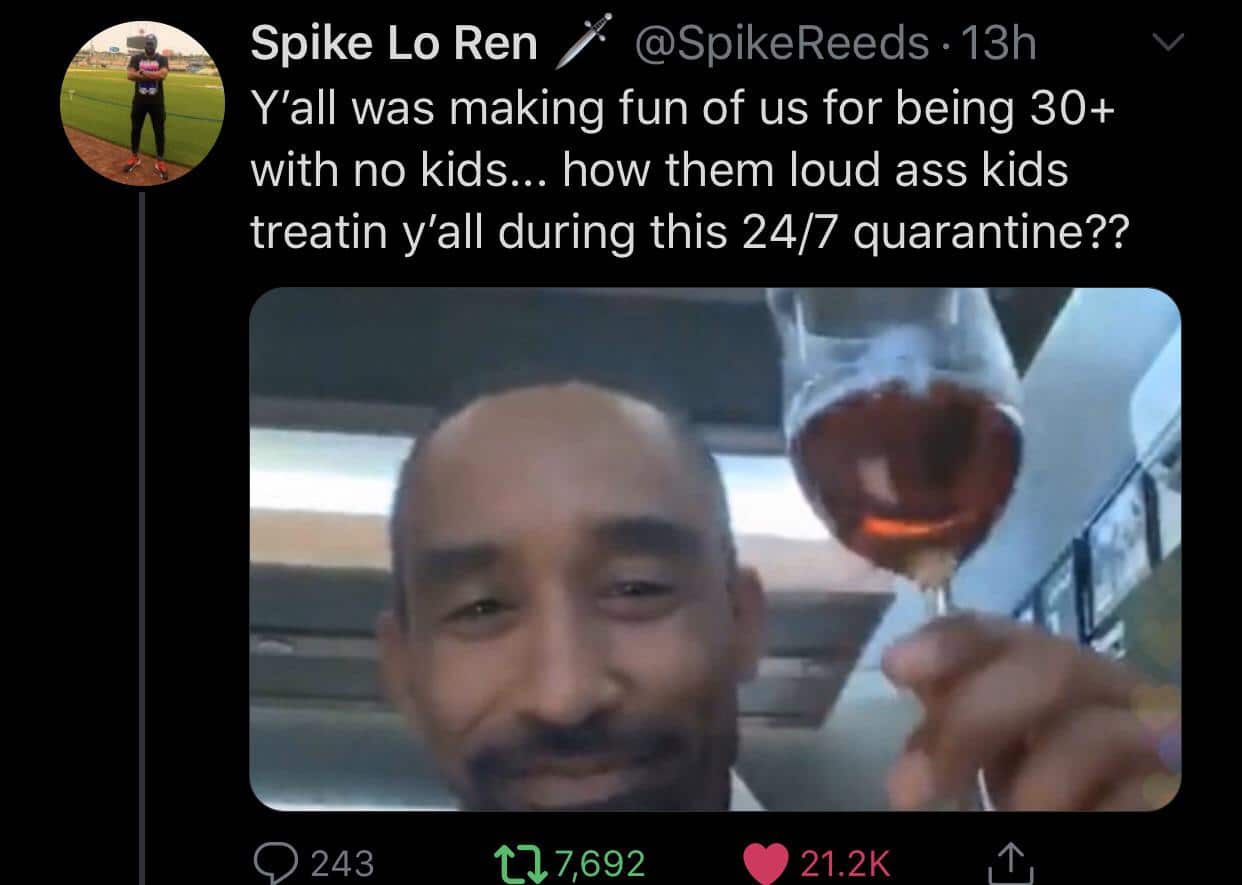 Tweet, Parent, Child, Wine, Smug, Happy black-twitter-memes tweets text: @SpikeReeds 13h Spike Lo Ren Y'all was making fun of us for being 30+ with no kids... how them loud ass kids treatin y'all during this 24/7 quarantine?? 0 243 u 7,692 21.2K 