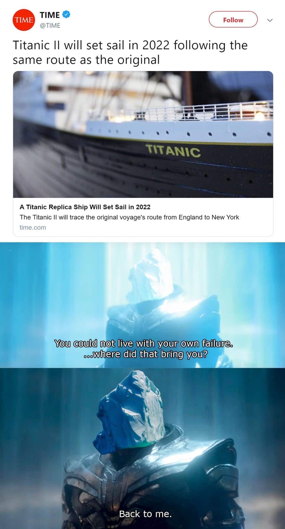 Thanos, Titanos, Electric Boogaloo Avengers Memes Thanos, Titanos, Electric Boogaloo text: TIME O TIME @TIME Follow Titanic Il will set sail in 2022 following the same route as the original ANC A Titanic Replica Ship Will Set Sail in 2022 The Titanic Il will trace the original voyage's route from England to New York time.com You could not live with yourown failure. • ...where did that bring,yoy? 000 Back to me. 