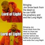 Game of thrones memes Game of thrones, Jon, Arya, Night King, Dany, Winterfell text: Lord of Light Lård of Light Bringing Jon Snow back from the dead so he can fulfill the prophecy and end the Long Night Bringing Jon Snow back from the dead so Arya can see her favorite brother before she fulfills the prophecy and ends the Long Night  Game of thrones, Jon, Arya, Night King, Dany, Winterfell