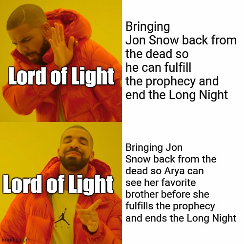 Game of thrones, Jon, Arya, Night King, Dany, Winterfell Game of thrones memes Game of thrones, Jon, Arya, Night King, Dany, Winterfell text: Lord of Light Lård of Light Bringing Jon Snow back from the dead so he can fulfill the prophecy and end the Long Night Bringing Jon Snow back from the dead so Arya can see her favorite brother before she fulfills the prophecy and ends the Long Night 