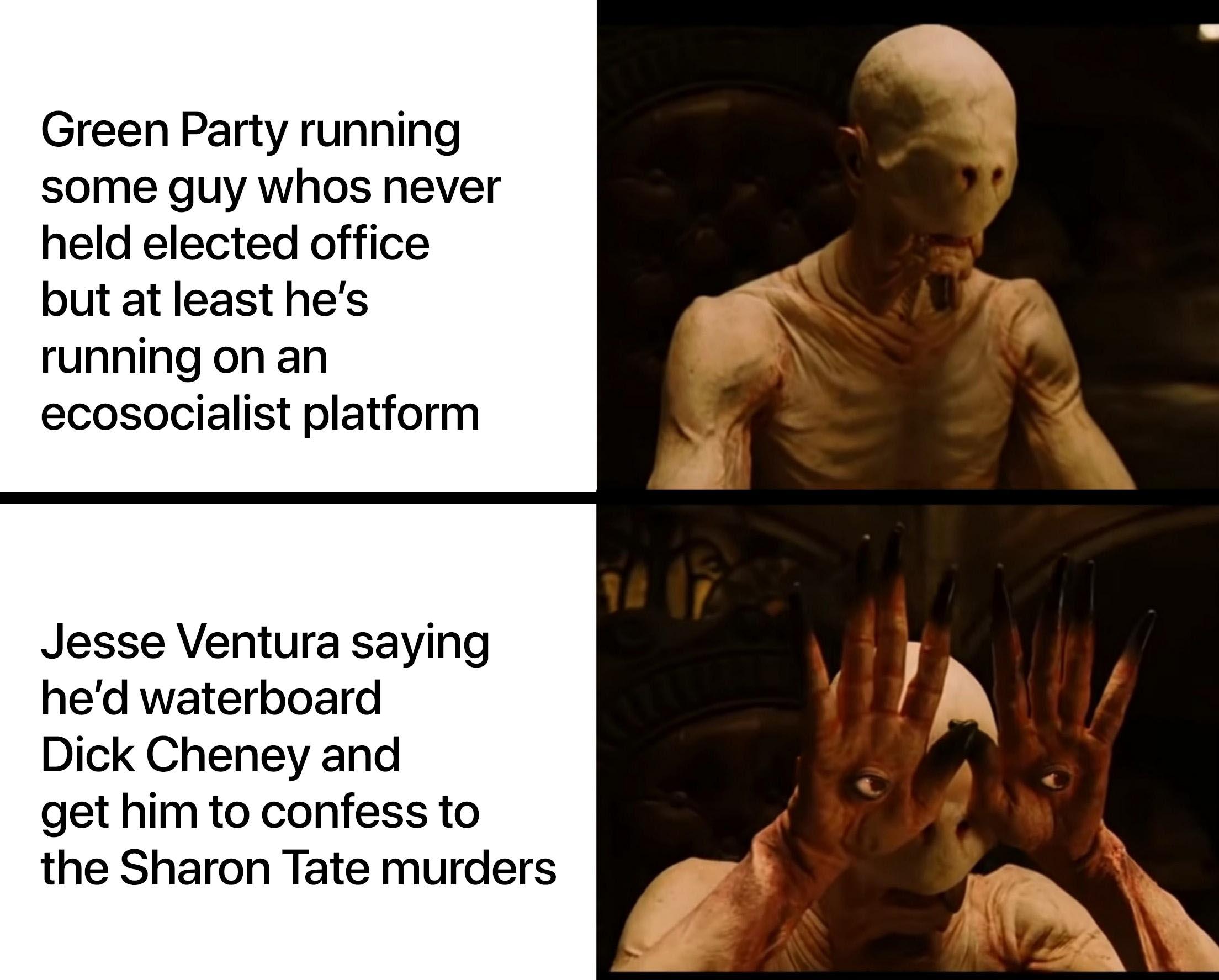 Political, The_Body, Jesse, Howie, Cheney, Chapo Political Memes Political, The_Body, Jesse, Howie, Cheney, Chapo text: Green Party running some guy whos never held elected office but at least he's running on an ecosocialist platform Jesse Ventura saying he'd waterboard Dick Cheney and get him to confess to the Sharon Tate murders 