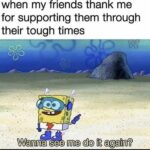 Wholesome Memes Wholesome memes,  text: when my friends thank me for supporting them through their tough times Wanna see me do it again?  Wholesome memes, 