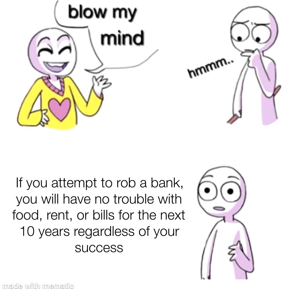 Funny,  other memes Funny,  text: blow my mind If you attempt to rob a bank, you will have no trouble with food, rent, or bills for the next 1 0 years regardless of your success oo 