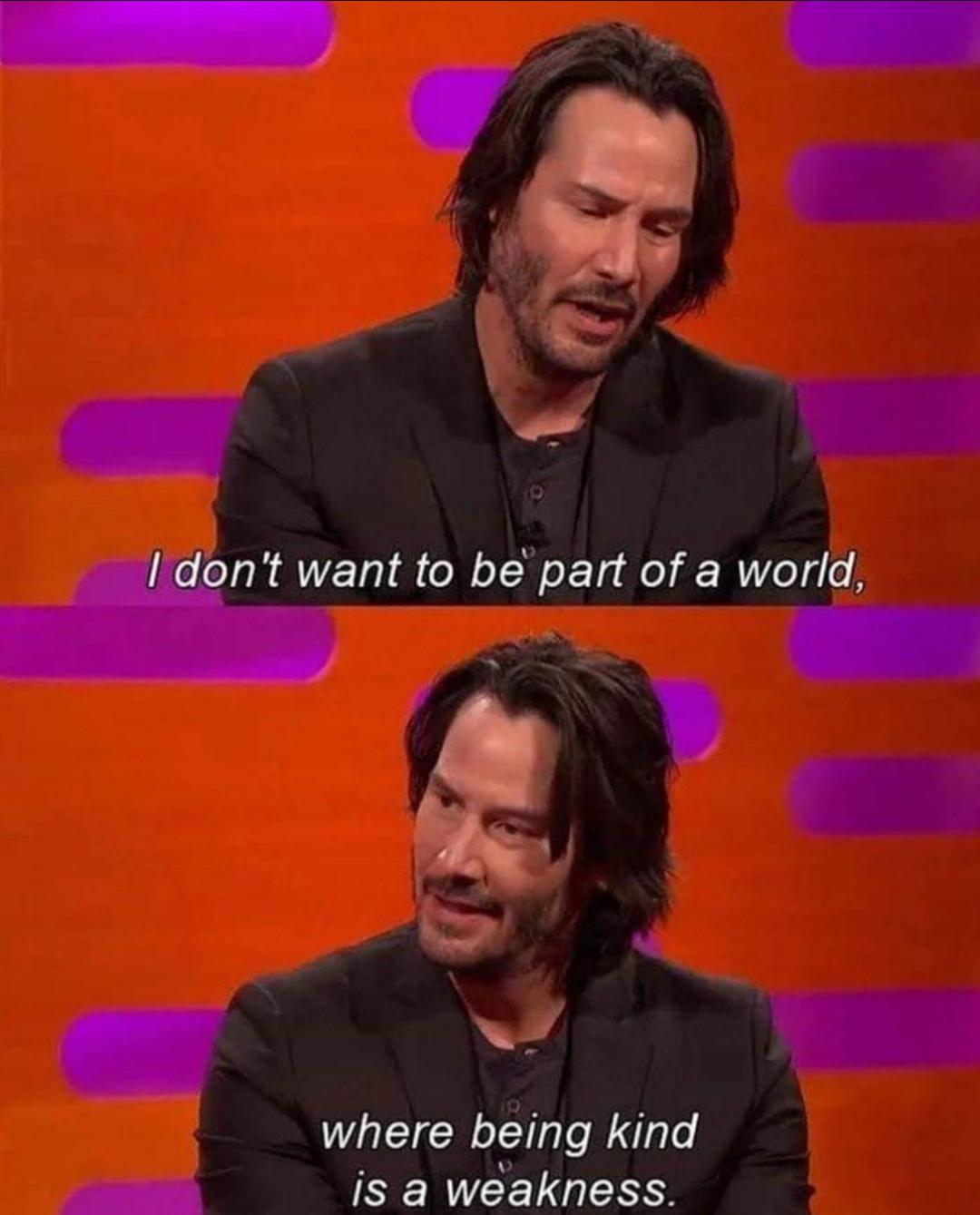 Wholesome memes, Keanu, Zzrdtaz, Keanus, Graham Norton Wholesome Memes Wholesome memes, Keanu, Zzrdtaz, Keanus, Graham Norton text: I don't want to bdpatt of a world, where being kind is a weakness. 