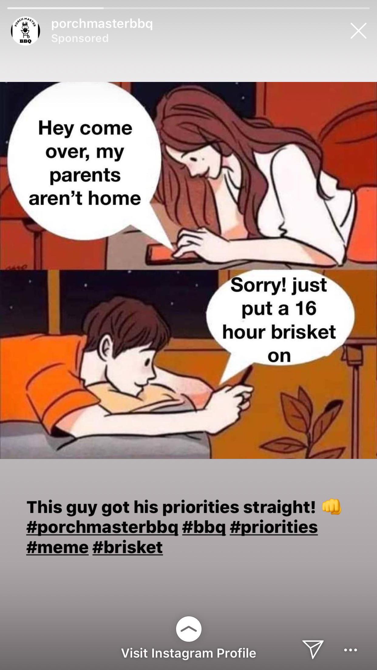 Cringe, Instagram, BBQ cringe memes Cringe, Instagram, BBQ text: BBQ porchmasterbbq Sponsored Hey come over, my parents aren't home Sorry! just put a 16 hour brisket on This guy got his priorities straight! #porchmasterbbq #bbq #priorities #meme #brisket Visit Instagram Profile 