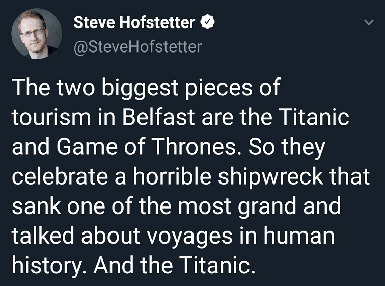 Game of thrones, Belfast, Thrones, TV, Giant, Game Game of thrones memes Game of thrones, Belfast, Thrones, TV, Giant, Game text: Steve Hofstetter O @SteveHofstetter The two biggest pieces of tourism in Belfast are the Titanic and Game of Thrones. So they celebrate a horrible shipwreck that sank one of the most grand and talked about voyages in human history. And the Titanic. 