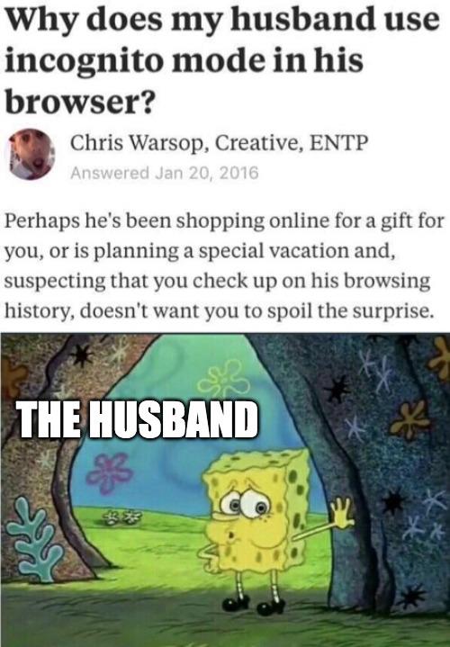 Spongebob,  Spongebob Memes Spongebob,  text: Why does my husband use incognito mode in his browser? Chris Warsop, Creative, ENTP Answered Jan 20, 2016 Perhaps he's been shopping online for a gift for you, or is planning a special vacation and, suspecting that you check up on his browsing history, doesn't want you to spoil the surprise. THE HUSBAND 