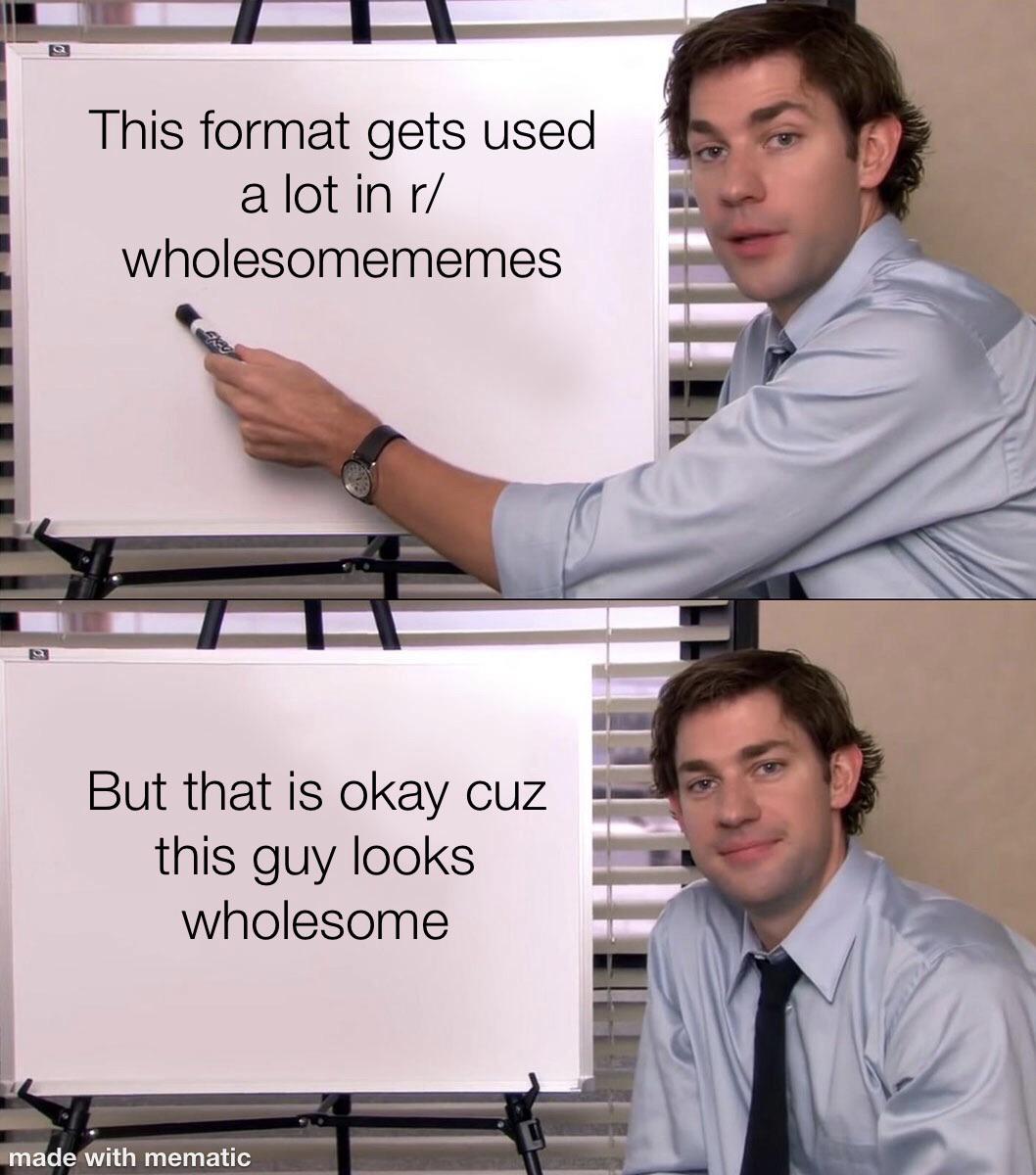 Wholesome memes, Jim, The Office, Pam, Krasinski, Dwight Wholesome Memes Wholesome memes, Jim, The Office, Pam, Krasinski, Dwight text: This format gets used a lot in r/ wholesomememes But that is okay cuz this guy looks wholesome •made It mematic 