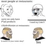 Water Memes Water, Pepsi, No, Coke, Lemon, Water text: most people at restaurants: sorry we only have P *psi products nooooooooooo I need my Coke!!! r/HydroHomies at restaurants: Is lemon in your water okay? Yes 