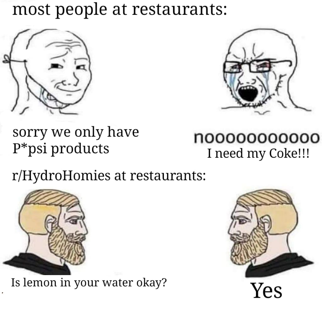 Water, Pepsi, No, Coke, Lemon, Water Water Memes Water, Pepsi, No, Coke, Lemon, Water text: most people at restaurants: sorry we only have P *psi products nooooooooooo I need my Coke!!! r/HydroHomies at restaurants: Is lemon in your water okay? Yes 