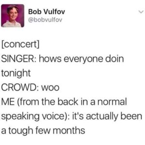 depression memes Depression,  text: Bob Vulfov @bobvulfov [concert] SINGER: hows everyone doin tonight CROWD: woo ME (from the back in a normal speaking voice): it's actually been a tough few months