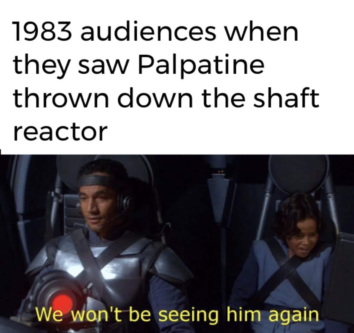 Sith, Disney, Star Wars, PrequelMemes, TLJ, Sheev Star Wars Memes Sith, Disney, Star Wars, PrequelMemes, TLJ, Sheev text: 1983 audiences when they saw Palpatine thrown down the shaft reactor We Won't be seeing him again 