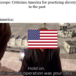 History Memes History, Europe, America, Europeans, European, Africa text: Europe: Criticizes America for practicing slavery in the past America: Hold on. was your idea. 