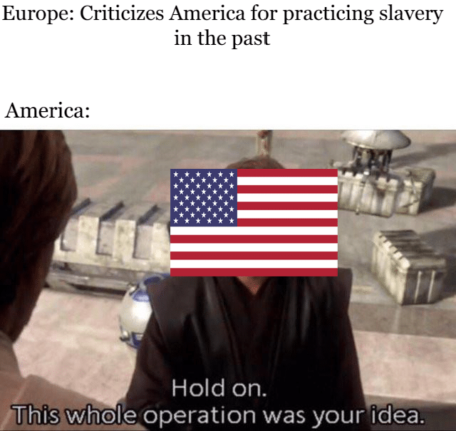 History, Europe, America, Europeans, European, Africa History Memes History, Europe, America, Europeans, European, Africa text: Europe: Criticizes America for practicing slavery in the past America: Hold on. was your idea. 