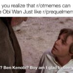 Star Wars Memes Ot-memes, Obi text: When you realize that r/otmemes can meme Obi Wan Just like r/prequelmemes Ben? Ben Kenobi? Boya I gla to eeyou  Ot-memes, Obi