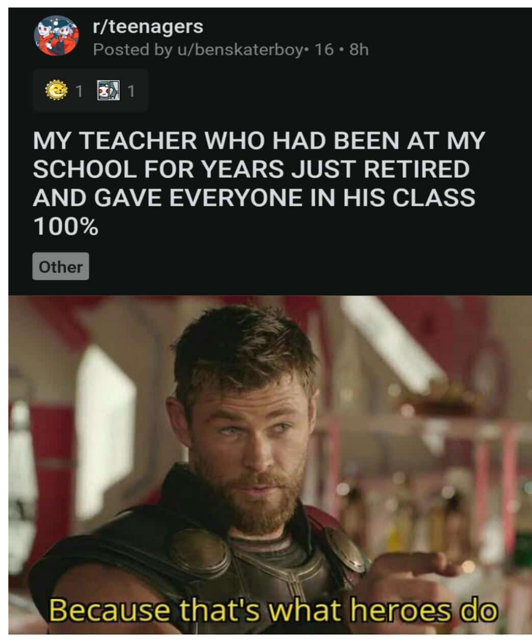 Dank, Odin other memes Dank, Odin text: r/teenagers Posted by u/benskaterboy• 16 • 8h MY TEACHER WHO HAD BEEN AT MY SCHOOL FOR YEARS JUST RETIRED AND GAVE EVERYONE IN HIS CLASS 100% Other ÄBecausethat's what hero* 