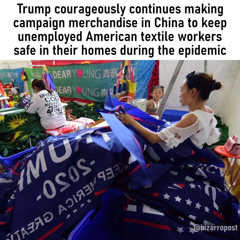 Political, China, Trump, America, USA, Ivanka Political Memes Political, China, Trump, America, USA, Ivanka text: Trump courageously continues making campaign merchandise in China to keep unemployed American textile workers safe in their homes during the epidemic \DEARY EAR! bizarropost 