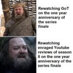 Game of thrones memes Game of thrones, UCV3PgptMBNJlyBx, TDHw, PvrM, PTMp0, Mauler text: Rewatching GOT on the one year anniversary of the series finale Rewatching enraged Youtube reviews of season 8 on the one year anniversary of the series finale  Game of thrones, UCV3PgptMBNJlyBx, TDHw, PvrM, PTMp0, Mauler