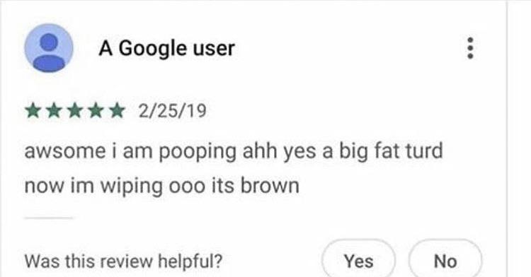 Cringe,  cringe memes Cringe,  text: A Google user 2/25/19 awsome i am pooping ahh yes a big fat turd now im wiping 000 its brown Was this review helpful? Yes No 