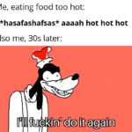 other memes Funny, Wait, Goofy text: Me, eating food too hot: *hasafashafsas* aaaah hot hot hot Also me, 30s later: I