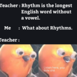 other memes Funny, English, French, Welsh, Twyndyllyngs, Crwth text: Teacher : Rhythm is the longest English word without a vowel, Me : What about Rhythms, Teacher : Listen here, you little shit  Funny, English, French, Welsh, Twyndyllyngs, Crwth