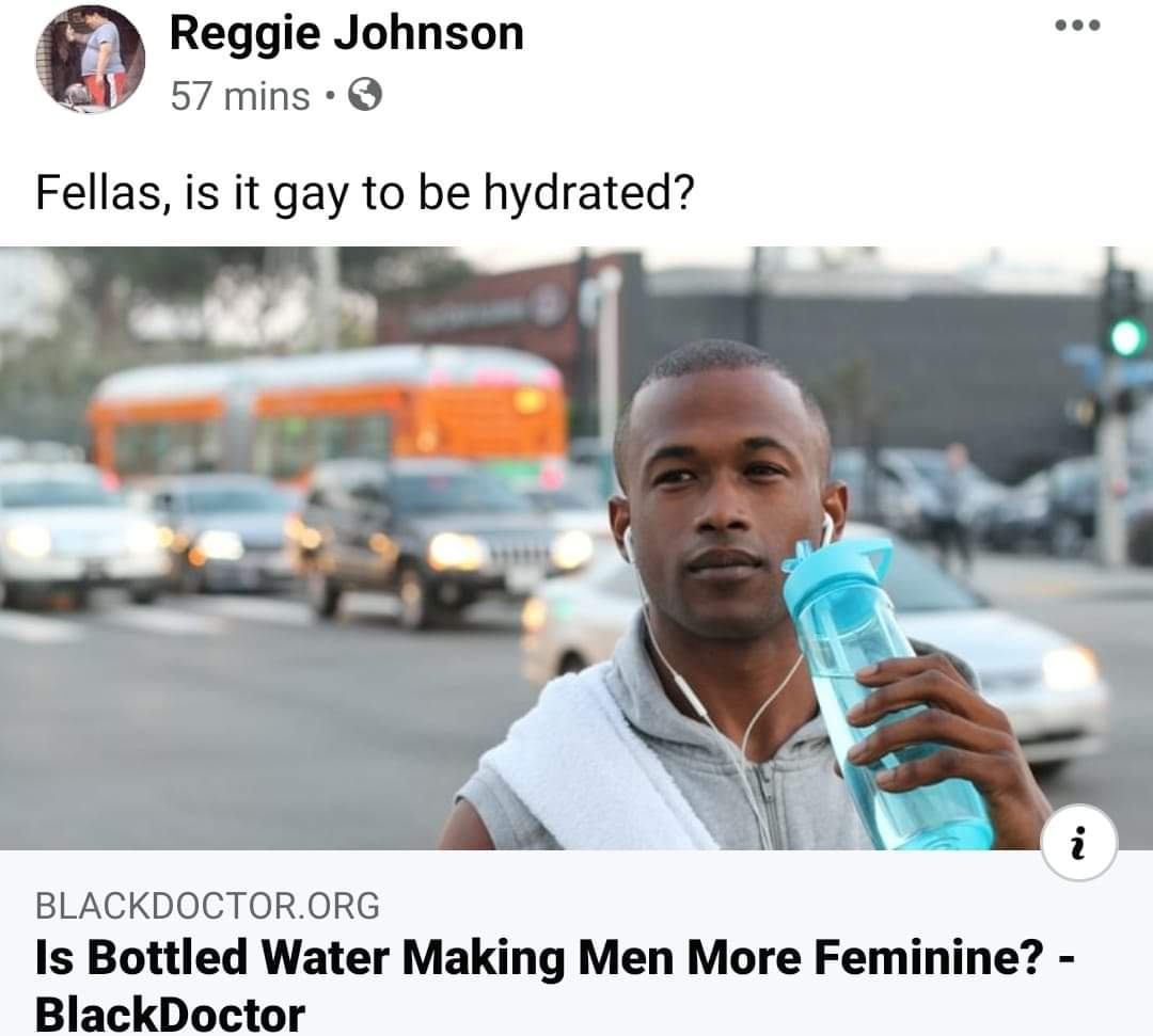 Water, Second Water Memes Water, Second text: Reggie Johnson 57 mins • O Fellas, is it gay to be hydrated? BLACKDOCTOR.ORG Is Bottled Water Making Men More Feminine? - BlackDoctor 