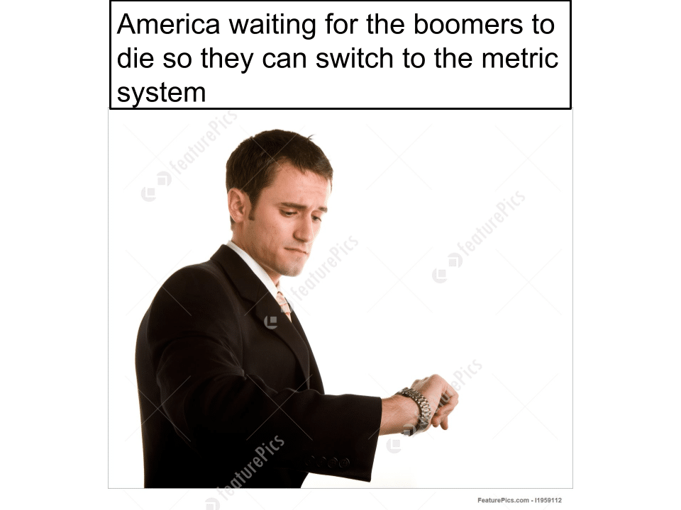 Dank, American, America, Canadian, Metric, Fahrenheit Dank Memes Dank, American, America, Canadian, Metric, Fahrenheit text: America waiting for the boomers to die so they can switch to the metric s stem Featuremcs.com .11959112 