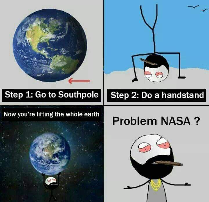 Cringe, NASA, Earth, South Pole, Facebook, Atlas cringe memes Cringe, NASA, Earth, South Pole, Facebook, Atlas text: Step 1: Go to Southpole Step 2: Do a handstand Now you're lifting the whole earth Problem NASA ? 