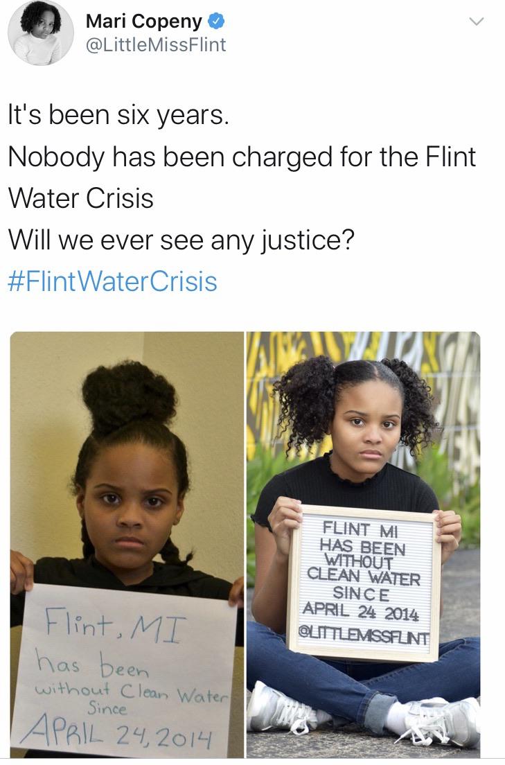 Water, Flint, Michigan, Detroit, Obama, As Water Memes Water, Flint, Michigan, Detroit, Obama, As text: o Mari Copeny @LittleMissFIint -w ltls been six years. Nobody has been charged for the Flint Water Crisis Will we ever see any justice? #FIintWaterCrisis FLINT Ml HAS BEEN WITHOUT CLEAN WATER SINCE APRIL 24 2014 MT been 5; nce 2±2019 