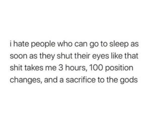 depression memes Depression,  text: i hate people who can go to sleep as soon as they shut their eyes like that shit takes me 3 hours, 100 position changes, and a sacrifice to the gods