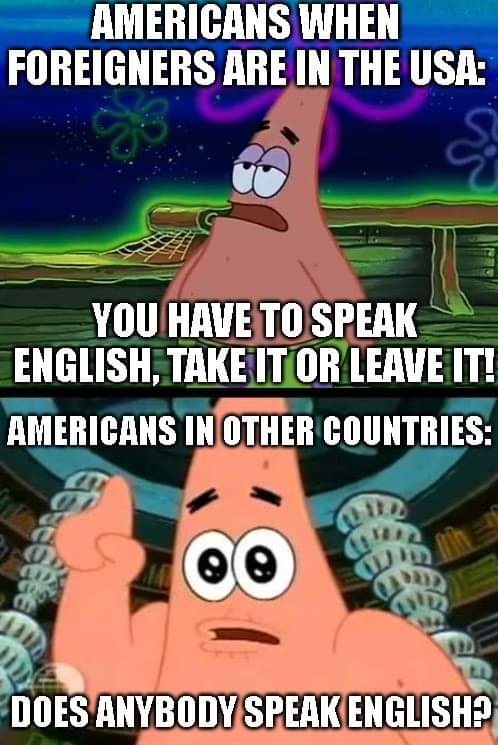 Spongebob, English, Americans, American, German, French Spongebob Memes Spongebob, English, Americans, American, German, French text: AMERICANS WHEN FOREIGNERS ARE IN THE USA: YOU HAVE TO SPEAK ENGLISH, LEAVE IT! AMERICANS IN OTHER COUNTRIES: co DOES ANYBODY SPEAK ENGLISH', 