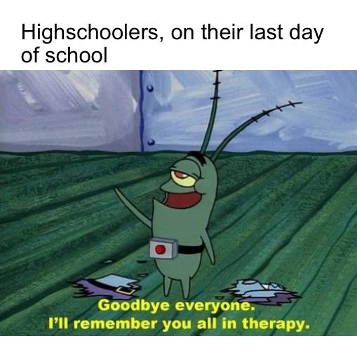 Spongebob, As Spongebob Memes Spongebob, As text: Highschoolers, on their last day of school Goodbye everyone. I'll remember you all in therapy. 
